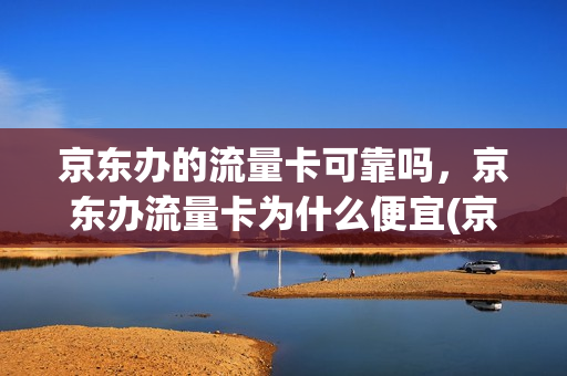 京东办的流量卡可靠吗，京东办流量卡为什么便宜(京东流量卡是真的吗)