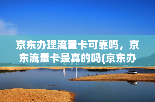 京东办理流量卡可靠吗，京东流量卡是真的吗(京东办流量卡为什么便宜)