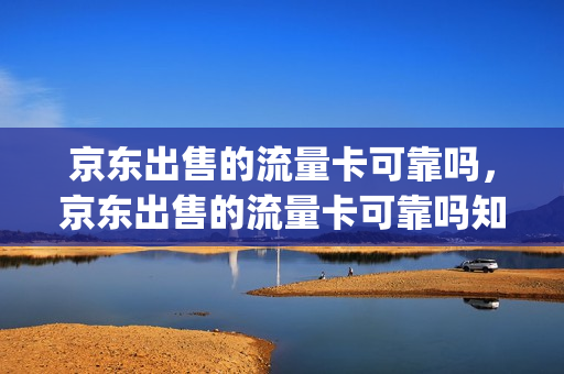 京东出售的流量卡可靠吗，京东出售的流量卡可靠吗知乎(京东上的流量卡可靠吗)