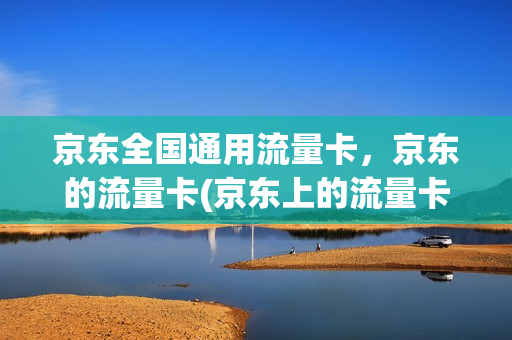 京东全国通用流量卡，京东的流量卡(京东上的流量卡)