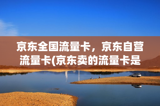 京东全国流量卡，京东自营流量卡(京东卖的流量卡是不是真的)