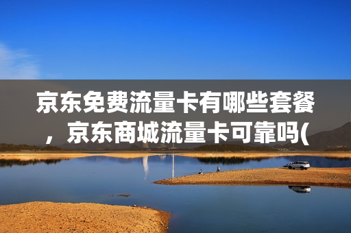 京东免费流量卡有哪些套餐，京东商城流量卡可靠吗(京东纯流量卡安全吗)