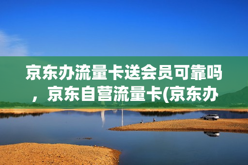 京东办流量卡送会员可靠吗，京东自营流量卡(京东办流量卡送会员可靠吗,京东自营流量卡是真的吗)
