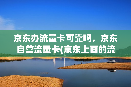 京东办流量卡可靠吗，京东自营流量卡(京东上面的流量卡是真是假)