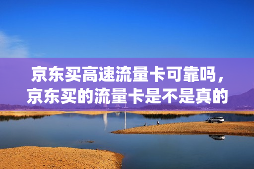 京东买高速流量卡可靠吗，京东买的流量卡是不是真的(京东流量卡能买吗)