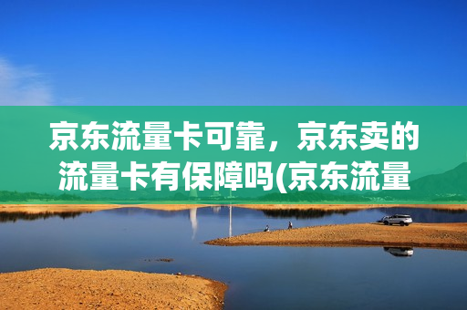 京东流量卡可靠，京东卖的流量卡有保障吗(京东流量卡可靠,京东卖的流量卡有保障吗安全吗)