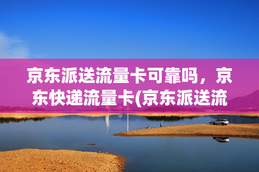 京东派送流量卡可靠吗，京东快递流量卡(京东派送流量卡可靠吗,京东快递流量卡是真的吗)