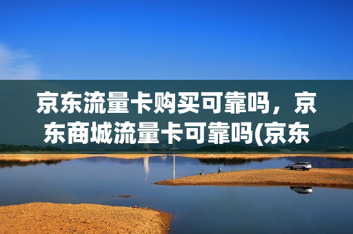 京东流量卡购买可靠吗，京东商城流量卡可靠吗(京东流量卡购买可靠吗,京东商城流量卡可靠吗安全吗)