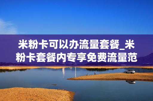 米粉卡可以办流量套餐_米粉卡套餐内专享免费流量范围