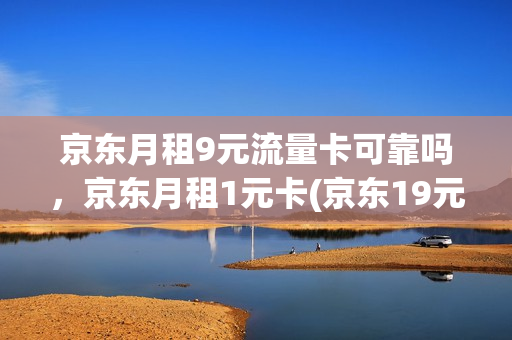 京东月租9元流量卡可靠吗，京东月租1元卡(京东19元电话卡怎么样)