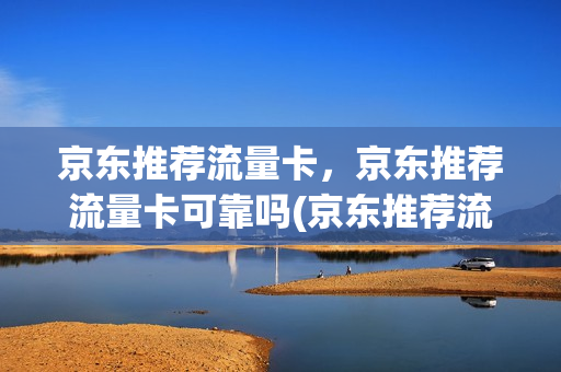 京东推荐流量卡，京东推荐流量卡可靠吗(京东推荐流量卡,京东推荐流量卡可靠吗安全吗)
