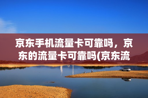 京东手机流量卡可靠吗，京东的流量卡可靠吗(京东流量卡是真的吗)