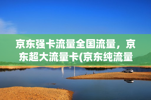 京东强卡流量全国流量，京东超大流量卡(京东纯流量卡)