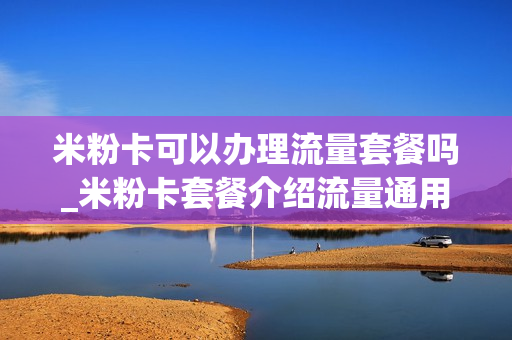 米粉卡可以办理流量套餐吗_米粉卡套餐介绍流量通用吗