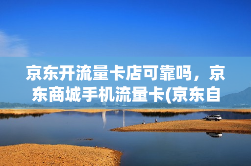 京东开流量卡店可靠吗，京东商城手机流量卡(京东自营流量卡)