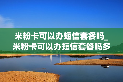 米粉卡可以办短信套餐吗_米粉卡可以办短信套餐吗多少钱