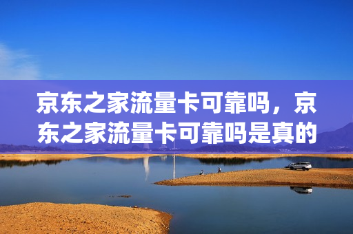 京东之家流量卡可靠吗，京东之家流量卡可靠吗是真的吗(京东送的流量卡怎么收费)