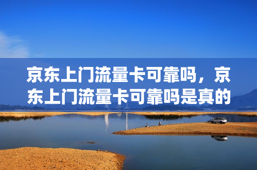 京东上门流量卡可靠吗，京东上门流量卡可靠吗是真的吗(京东上买流量卡)