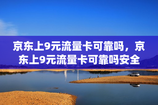 京东上9元流量卡可靠吗，京东上9元流量卡可靠吗安全吗(京东19元流量卡)
