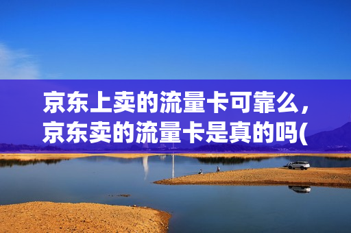 京东上卖的流量卡可靠么，京东卖的流量卡是真的吗(在京东买流量卡可不可靠)