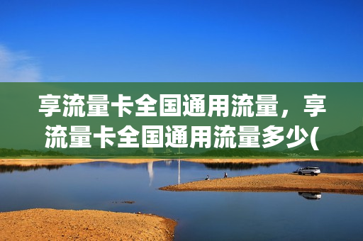 享流量卡全国通用流量，享流量卡全国通用流量多少(流量共享套餐怎么办理)