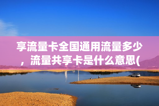 享流量卡全国通用流量多少，流量共享卡是什么意思(共享流量卡共享多少流量)