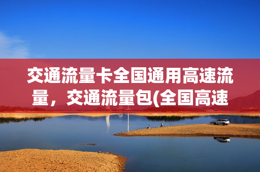 交通流量卡全国通用高速流量，交通流量包(全国高速通用流量怎么用)
