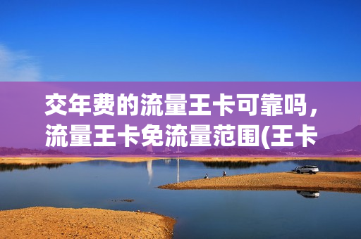 交年费的流量王卡可靠吗，流量王卡免流量范围(王卡免费流量是什么意思)