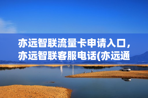 亦远智联流量卡申请入口，亦远智联客服电话(亦远通讯的流量卡怎么样)