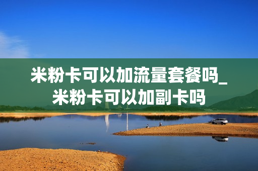 米粉卡可以加流量套餐吗_米粉卡可以加副卡吗