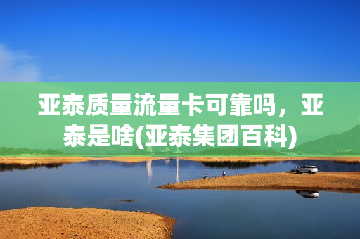 亚泰质量流量卡可靠吗，亚泰是啥(亚泰集团百科)