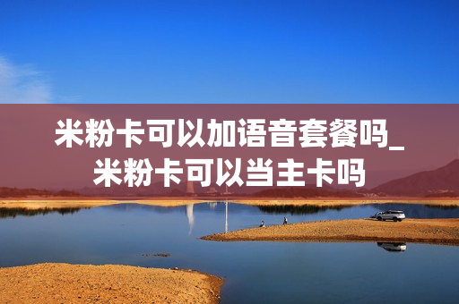 米粉卡可以加语音套餐吗_米粉卡可以当主卡吗