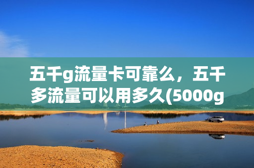 五千g流量卡可靠么，五千多流量可以用多久(5000g流量是个什么概念)