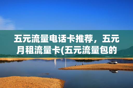 五元流量电话卡推荐，五元月租流量卡(五元流量包的办理方法)