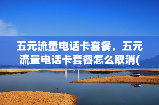 五元流量电话卡套餐，五元流量电话卡套餐怎么取消(五元流量包怎么取消)