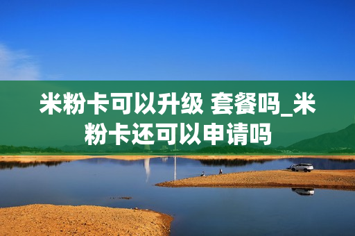 米粉卡可以升级 套餐吗_米粉卡还可以申请吗