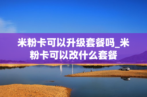 米粉卡可以升级套餐吗_米粉卡可以改什么套餐