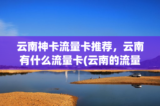 云南神卡流量卡推荐，云南有什么流量卡(云南的流量卡)
