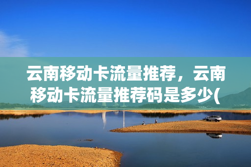 云南移动卡流量推荐，云南移动卡流量推荐码是多少(云南移动 流量)