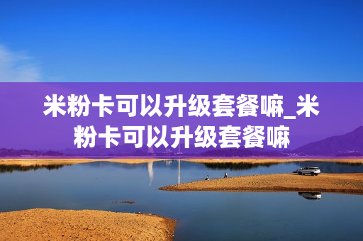米粉卡可以升级套餐嘛_米粉卡可以升级套餐嘛