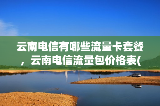 云南电信有哪些流量卡套餐，云南电信流量包价格表(云南电信流量套餐介绍)