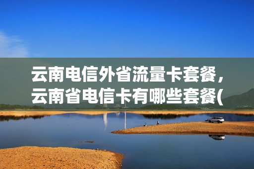 云南电信外省流量卡套餐，云南省电信卡有哪些套餐(云南电信手机卡套餐介绍)