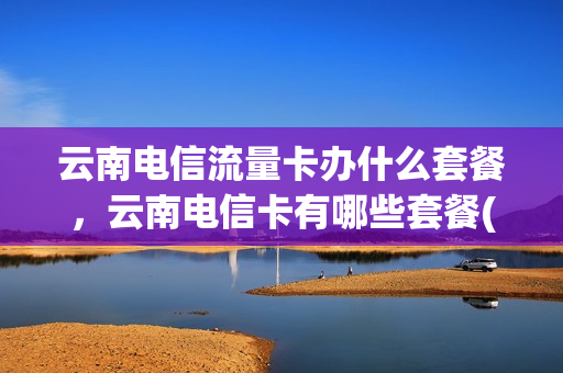 云南电信流量卡办什么套餐，云南电信卡有哪些套餐(云南电信流量套餐介绍)