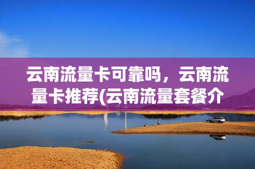 云南流量卡可靠吗，云南流量卡推荐(云南流量套餐介绍)