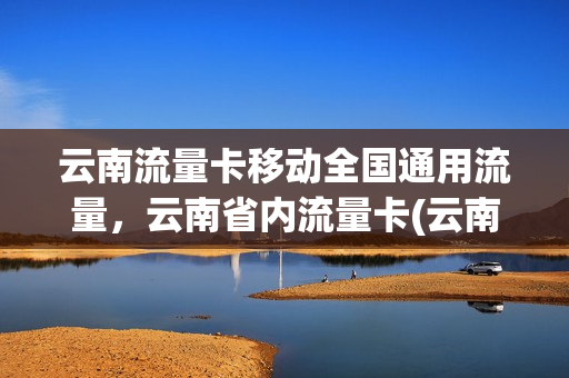 云南流量卡移动全国通用流量，云南省内流量卡(云南流量套餐介绍)