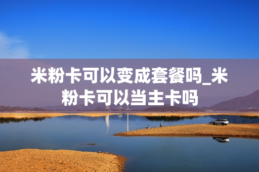 米粉卡可以变成套餐吗_米粉卡可以当主卡吗
