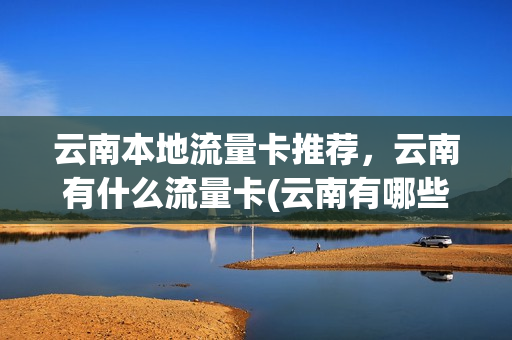 云南本地流量卡推荐，云南有什么流量卡(云南有哪些正规的流量卡)