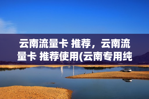 云南流量卡 推荐，云南流量卡 推荐使用(云南专用纯流量卡)