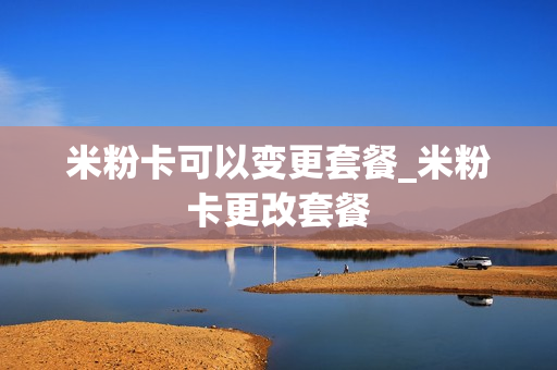 米粉卡可以变更套餐_米粉卡更改套餐