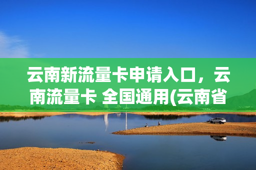 云南新流量卡申请入口，云南流量卡 全国通用(云南省流量卡)